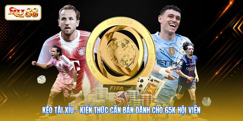 Kèo Tài Xỉu - Kiến Thức Căn Bản Dành Cho 65K Hội Viên