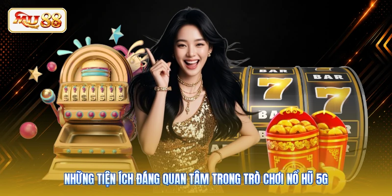 Những tiện ích đáng quan tâm trong trò chơi Nổ Hũ 5G