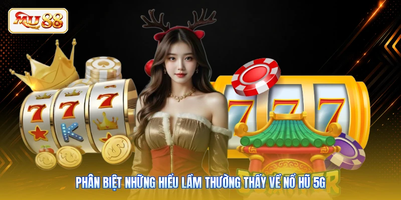 Phân biệt những hiểu lầm thường thấy về Nổ Hũ 5G